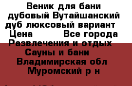 Веник для бани дубовый Вутайшанский дуб люксовый вариант › Цена ­ 100 - Все города Развлечения и отдых » Сауны и бани   . Владимирская обл.,Муромский р-н